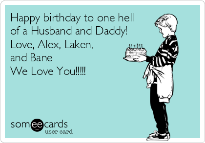 Happy birthday to one hell
of a Husband and Daddy!
Love, Alex, Laken,
and Bane
We Love You!!!!!