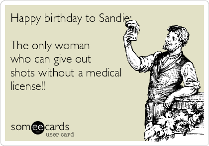 Happy birthday to Sandie:

The only woman
who can give out
shots without a medical
license!!