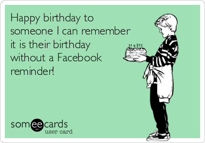 Happy birthday to
someone I can remember
it is their birthday
without a Facebook
reminder!
