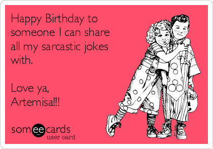 Happy Birthday to
someone I can share
all my sarcastic jokes
with.

Love ya, 
Artemisa!!!