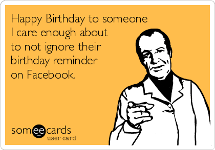 Happy Birthday to someone
I care enough about
to not ignore their
birthday reminder 
on Facebook.