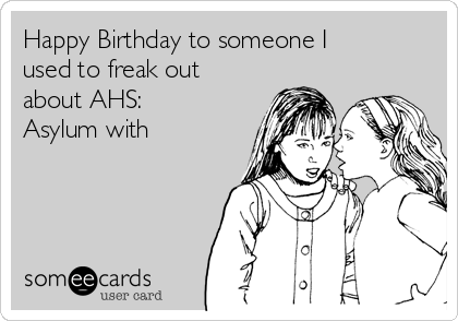 Happy Birthday to someone I
used to freak out
about AHS:
Asylum with