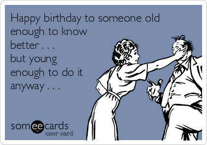 Happy birthday to someone old enough to know better . . . but young ...