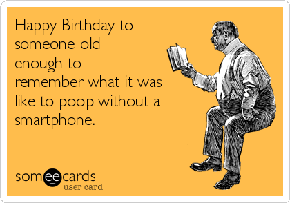 Happy Birthday to
someone old
enough to
remember what it was
like to poop without a
smartphone.
