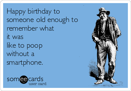 Happy birthday to
someone old enough to
remember what
it was
like to poop
without a
smartphone.