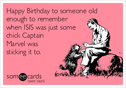 Happy Birthday to someone old
enough to remember
when ISIS was just some
chick Captain
Marvel was
sticking it to.