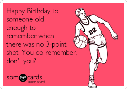 Happy Birthday to
someone old
enough to
remember when
there was no 3-point
shot. You do remember,
don't you?