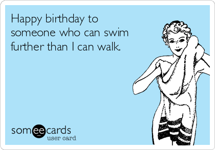 Happy birthday to
someone who can swim
further than I can walk.