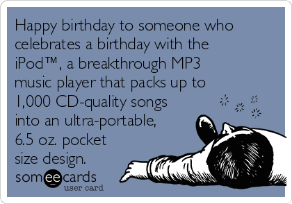 Happy birthday to someone who
celebrates a birthday with the
iPod™, a breakthrough MP3
music player that packs up to
1,000 CD-quality songs
into an ultra-portable,
6.5 oz. pocket
size design.