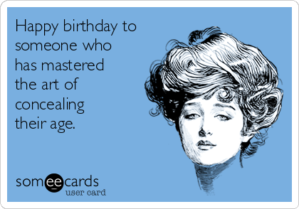 Happy birthday to
someone who
has mastered
the art of
concealing 
their age.