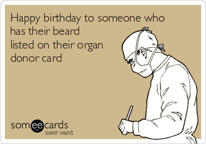 Happy birthday to someone who
has their beard
listed on their organ
donor card