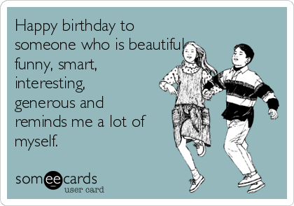 Happy birthday to someone who is beautiful, funny, smart, interesting,  generous and reminds me a lot of myself. | Birthday Ecard