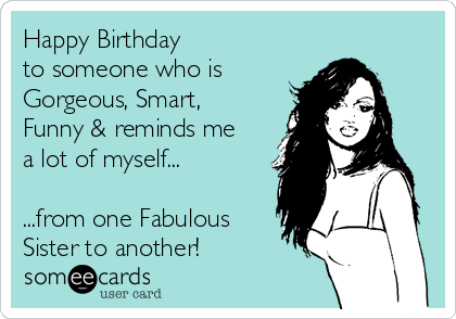 Happy Birthday to someone who is Gorgeous, Smart, Funny & reminds me a lot  of myself... ...from one Fabulous Sister to another! | Birthday Ecard