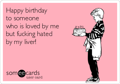 Happy birthday 
to someone 
who is loved by me 
but fucking hated 
by my liver! 