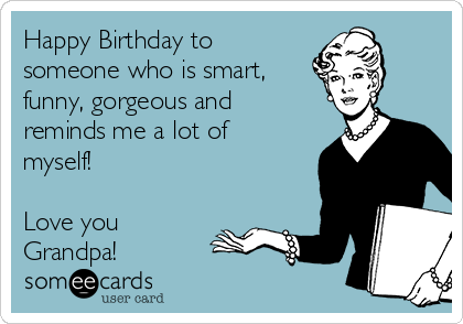 Download Happy Birthday To Someone Who Is Smart Funny Gorgeous And Reminds Me A Lot Of Myself Love You Grandpa Birthday Ecard