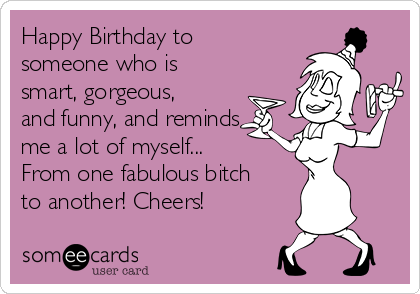 Happy Birthday to
someone who is
smart, gorgeous,
and funny, and reminds
me a lot of myself...
From one fabulous bitch
to another! Cheers! 