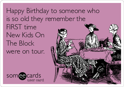 Happy Birthday to someone who
is so old they remember the
FIRST time
New Kids On
The Block
were on tour.