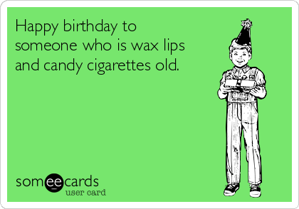 Happy birthday to
someone who is wax lips
and candy cigarettes old.
