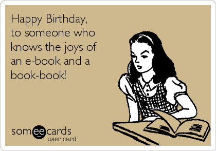 Happy Birthday,
to someone who
knows the joys of
an e-book and a
book-book!