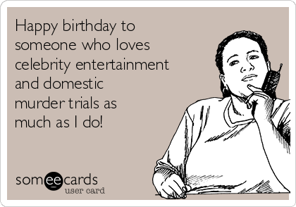 Happy birthday to
someone who loves
celebrity entertainment
and domestic
murder trials as
much as I do!