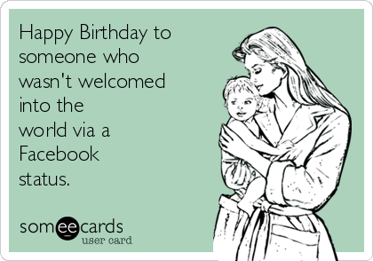 Happy Birthday to
someone who
wasn't welcomed
into the
world via a
Facebook
status.