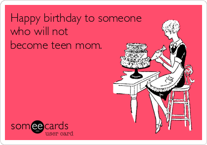 Happy birthday to someone
who will not
become teen mom.