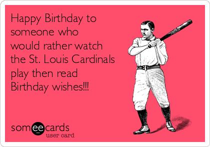 Happy Birthday to
someone who
would rather watch
the St. Louis Cardinals
play then read
Birthday wishes!!!