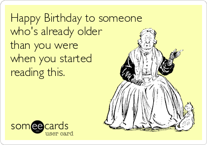 Happy Birthday to someone
who's already older
than you were
when you started
reading this. 