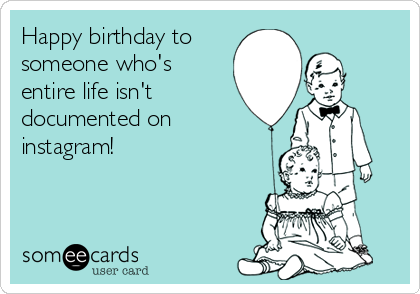 Happy birthday to
someone who's
entire life isn't
documented on
instagram!