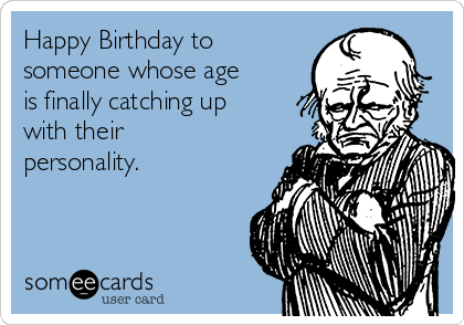 Happy Birthday to
someone whose age
is finally catching up
with their
personality.