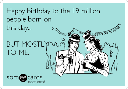 Happy birthday to the 19 million
people born on
this day...

BUT MOSTLY
TO ME.