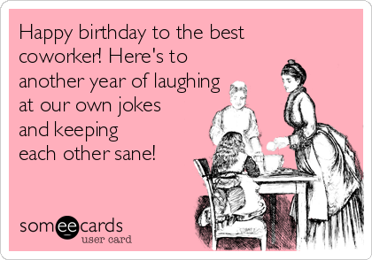 Happy birthday to the best coworker! Here's to another ...