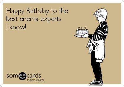 Happy Birthday to the
best enema experts
I know!
