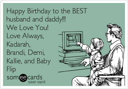 Happy Birthday to the BEST
husband and daddy!!!
We Love You!
Love Always,
Kadarah,
Brandi, Demi,
Kallie, and Baby
Flip