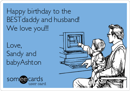 Happy birthday to the
BESTdaddy and husband!
We love you!!!

Love,
Sandy and
babyAshton