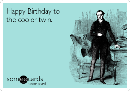 Happy Birthday to
the cooler twin.