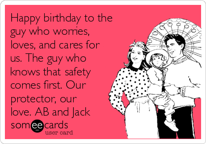 Happy birthday to the
guy who worries,
loves, and cares for
us. The guy who
knows that safety
comes first. Our
protector, our
love. AB and Jack 