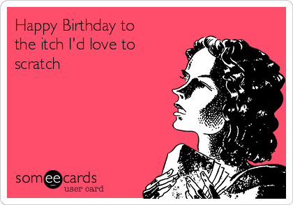 Happy Birthday to
the itch I'd love to
scratch 