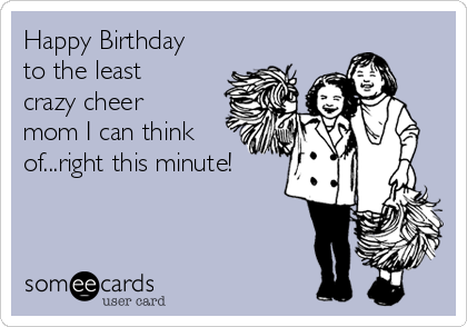 Happy Birthday
to the least
crazy cheer
mom I can think
of...right this minute!