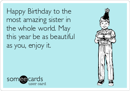 Happy Birthday to the
most amazing sister in
the whole world. May
this year be as beautiful
as you, enjoy it.