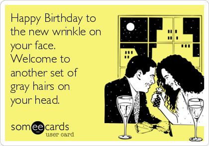 Happy Birthday to
the new wrinkle on
your face.
Welcome to
another set of
gray hairs on
your head.