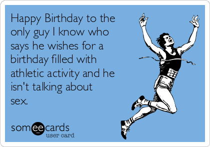 Happy Birthday to the
only guy I know who
says he wishes for a
birthday filled with
athletic activity and he
isn't talking about
sex.