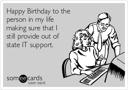 Happy Birthday to the
person in my life
making sure that I
still provide out of
state IT support.