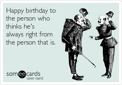 Happy birthday to
the person who
thinks he's
always right from
the person that is. 