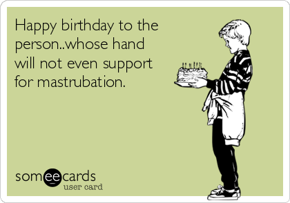 Happy birthday to the
person..whose hand
will not even support
for mastrubation.