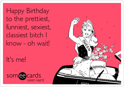 Happy Birthday 
to the prettiest,
funniest, sexiest,
classiest bitch I
know - oh wait! 

It's me!