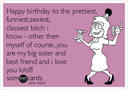 Happy birthday to the prettiest,
funniest,sexiest,
classiest bitch i
know - other then
myself of course...you
are my big sister and
best friend and i love
you lots!!! ❤❤❤