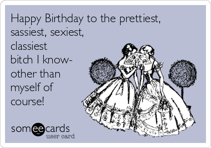 Happy Birthday to the prettiest,
sassiest, sexiest,
classiest
bitch I know-
other than
myself of
course! 