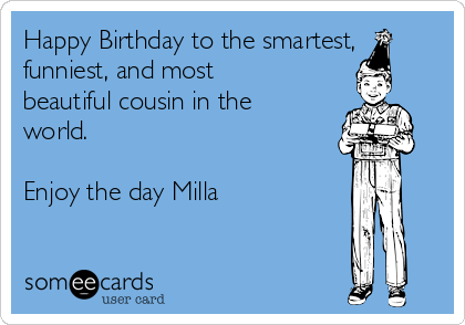 Happy Birthday to the smartest,
funniest, and most
beautiful cousin in the
world.

Enjoy the day Milla