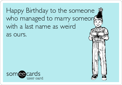 Happy Birthday to the someone
who managed to marry someone
with a last name as weird
as ours.